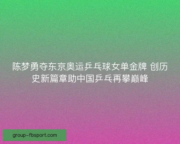 陈梦勇夺东京奥运乒乓球女单金牌 创历史新篇章助中国乒乓再攀巅峰