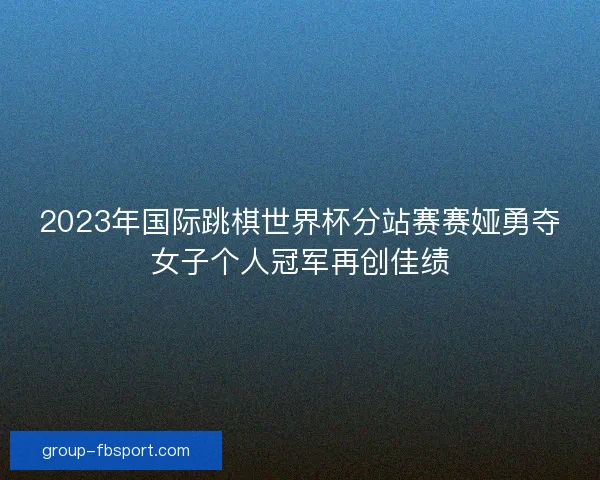 2023年国际跳棋世界杯分站赛赛娅勇夺女子个人冠军再创佳绩