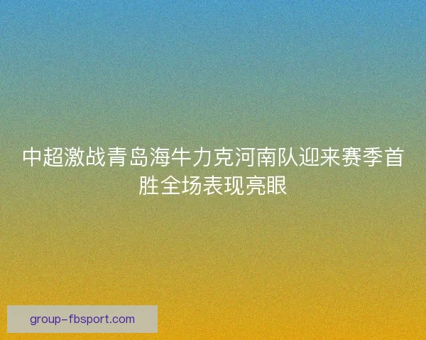 中超激战青岛海牛力克河南队迎来赛季首胜全场表现亮眼
